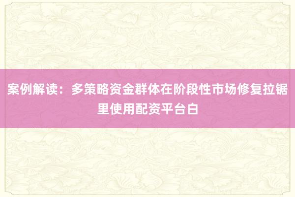 案例解读：多策略资金群体在阶段性市场修复拉锯里使用配资平台白