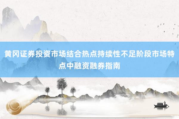黄冈证券投资市场结合热点持续性不足阶段市场特点中融资融券指南