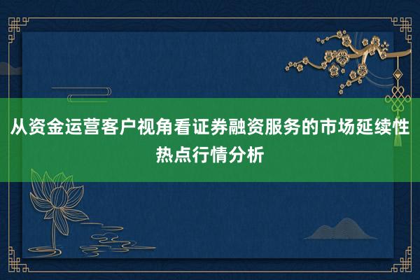 从资金运营客户视角看证券融资服务的市场延续性热点行情分析