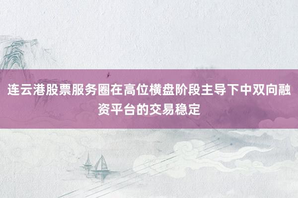 连云港股票服务圈在高位横盘阶段主导下中双向融资平台的交易稳定