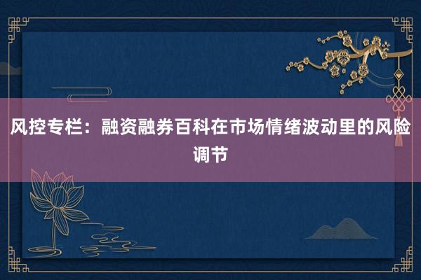 风控专栏：融资融券百科在市场情绪波动里的风险调节