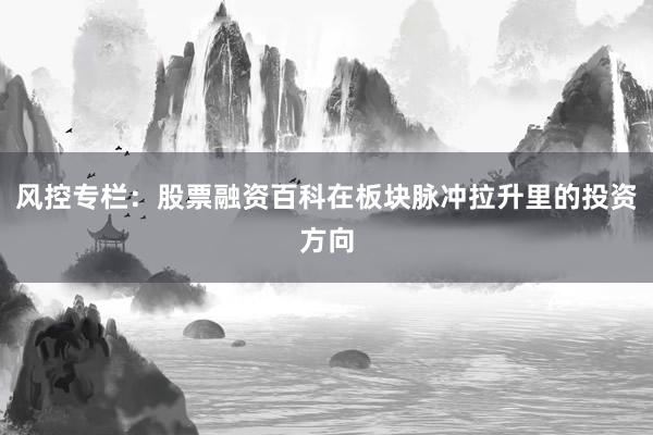 风控专栏：股票融资百科在板块脉冲拉升里的投资方向