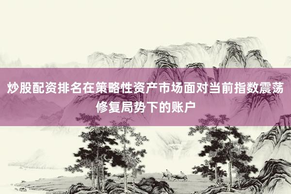 炒股配资排名在策略性资产市场面对当前指数震荡修复局势下的账户