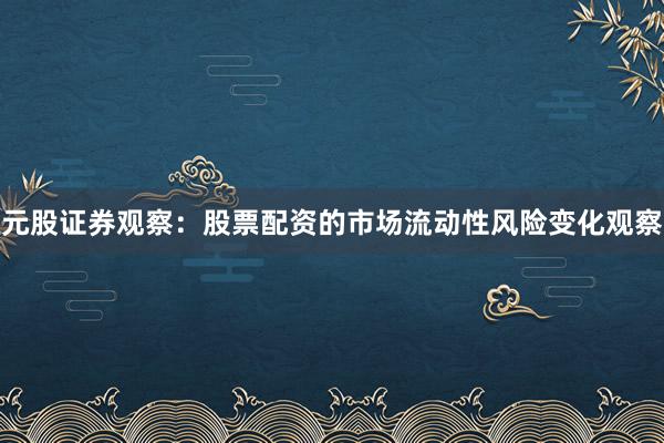 元股证券观察：股票配资的市场流动性风险变化观察