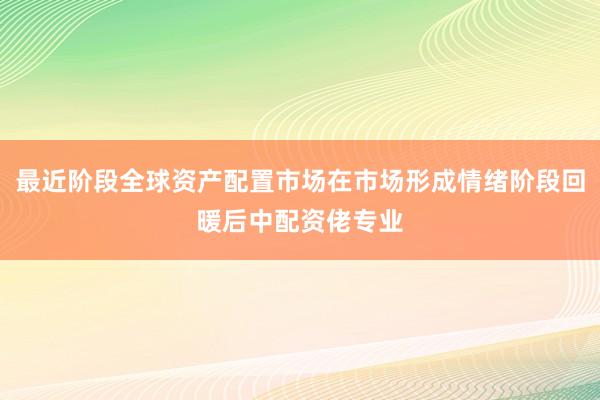 最近阶段全球资产配置市场在市场形成情绪阶段回暖后中配资佬专业