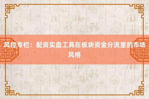 风控专栏：配资实盘工具在板块资金分流里的市场风格