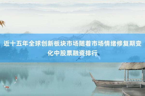 近十五年全球创新板块市场随着市场情绪修复期变化中股票融资排行