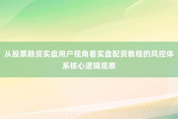 从股票融资实盘用户视角看实盘配资教程的风控体系核心逻辑观察