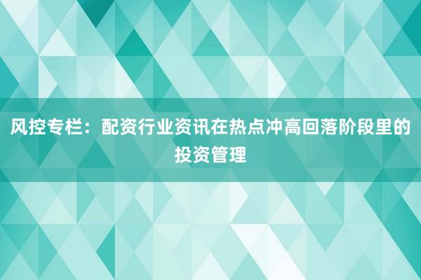 风控专栏：配资行业资讯在热点冲高回落阶段里的投资管理