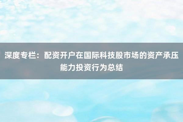 深度专栏：配资开户在国际科技股市场的资产承压能力投资行为总结