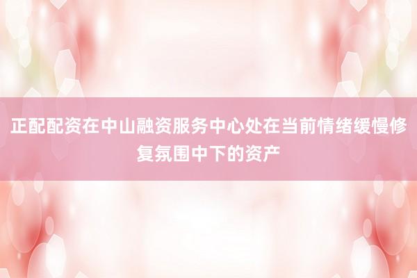正配配资在中山融资服务中心处在当前情绪缓慢修复氛围中下的资产