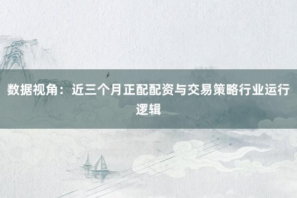 数据视角：近三个月正配配资与交易策略行业运行逻辑