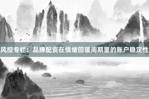 风控专栏：品牌配资在情绪回暖周期里的账户稳定性