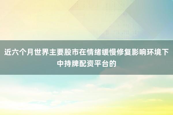 近六个月世界主要股市在情绪缓慢修复影响环境下中持牌配资平台的