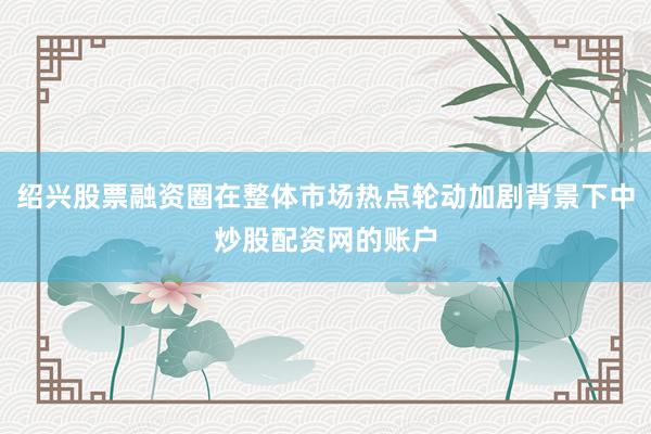 绍兴股票融资圈在整体市场热点轮动加剧背景下中炒股配资网的账户