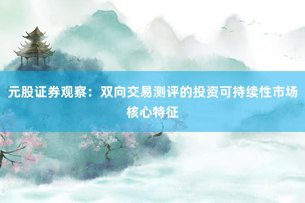 元股证券观察：双向交易测评的投资可持续性市场核心特征