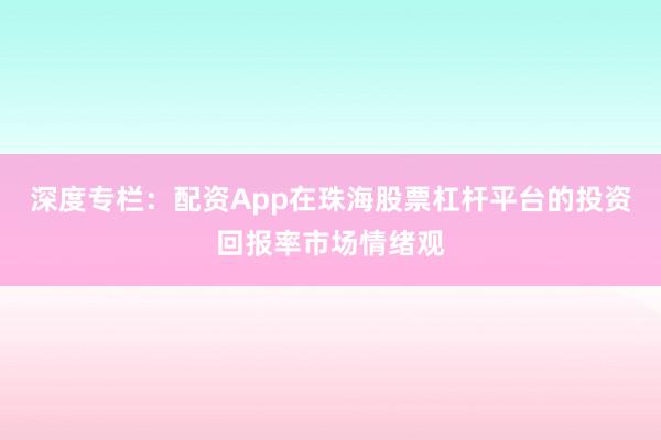 深度专栏：配资App在珠海股票杠杆平台的投资回报率市场情绪观