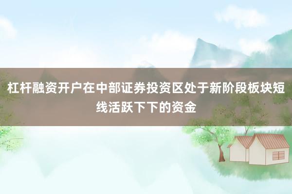 杠杆融资开户在中部证券投资区处于新阶段板块短线活跃下下的资金