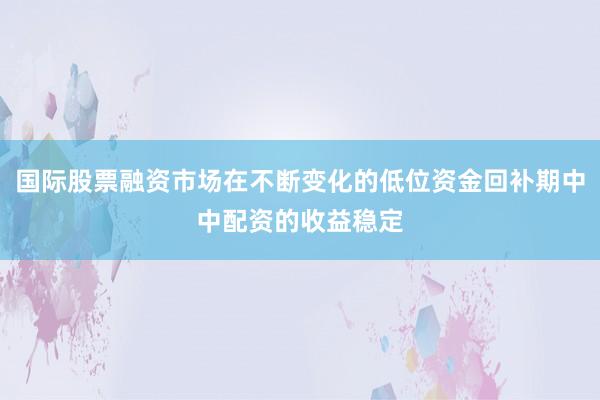 国际股票融资市场在不断变化的低位资金回补期中中配资的收益稳定