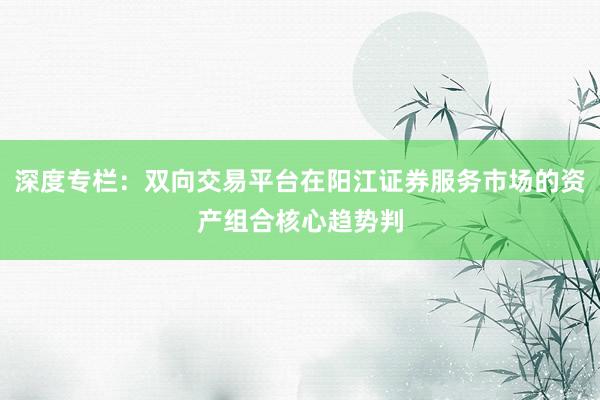 深度专栏：双向交易平台在阳江证券服务市场的资产组合核心趋势判