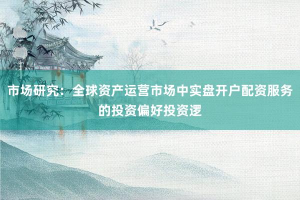市场研究：全球资产运营市场中实盘开户配资服务的投资偏好投资逻