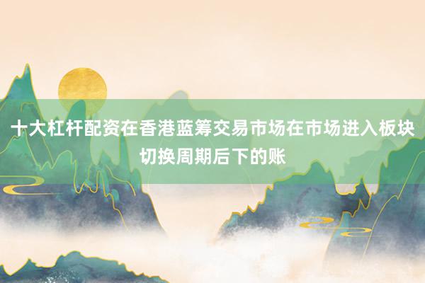十大杠杆配资在香港蓝筹交易市场在市场进入板块切换周期后下的账