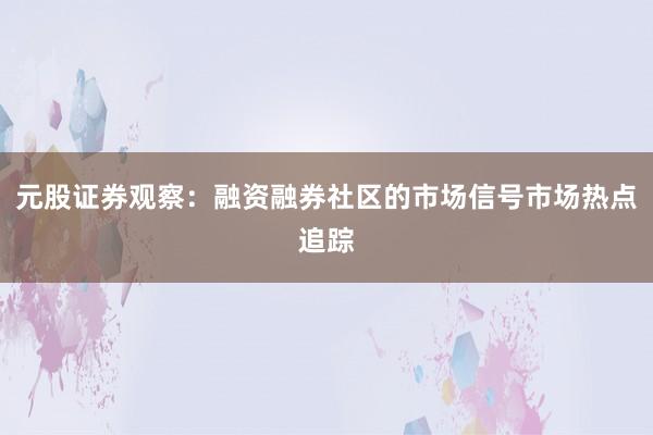 元股证券观察：融资融券社区的市场信号市场热点追踪