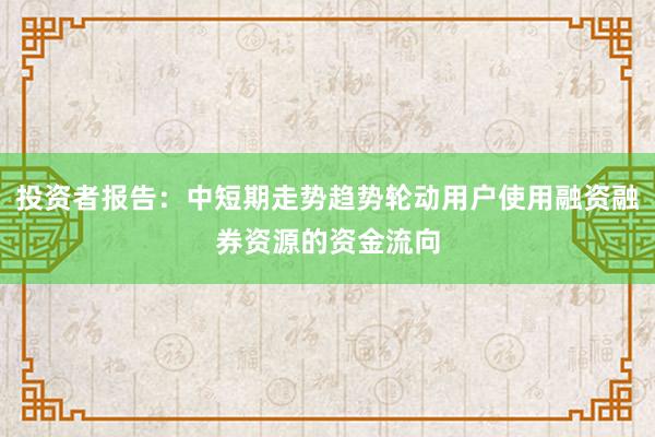 投资者报告：中短期走势趋势轮动用户使用融资融券资源的资金流向
