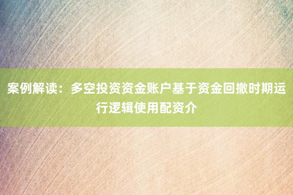 案例解读：多空投资资金账户基于资金回撤时期运行逻辑使用配资介