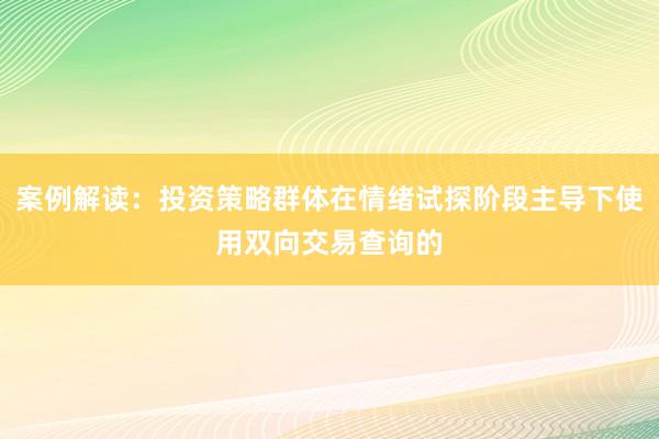 案例解读：投资策略群体在情绪试探阶段主导下使用双向交易查询的