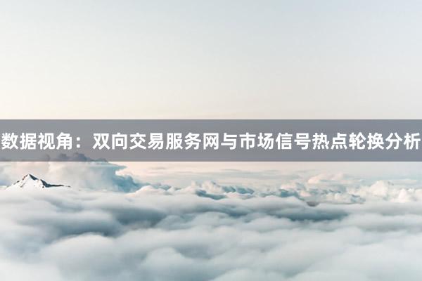 数据视角：双向交易服务网与市场信号热点轮换分析