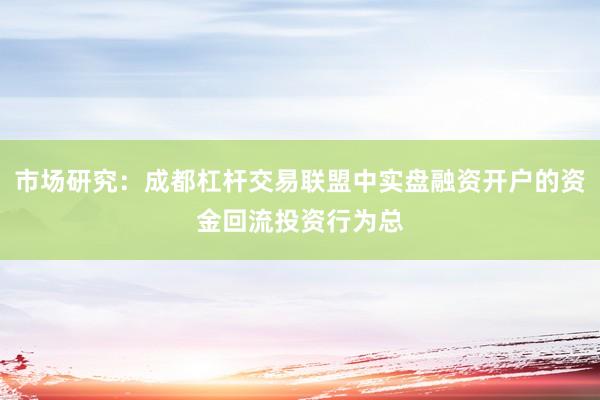市场研究：成都杠杆交易联盟中实盘融资开户的资金回流投资行为总
