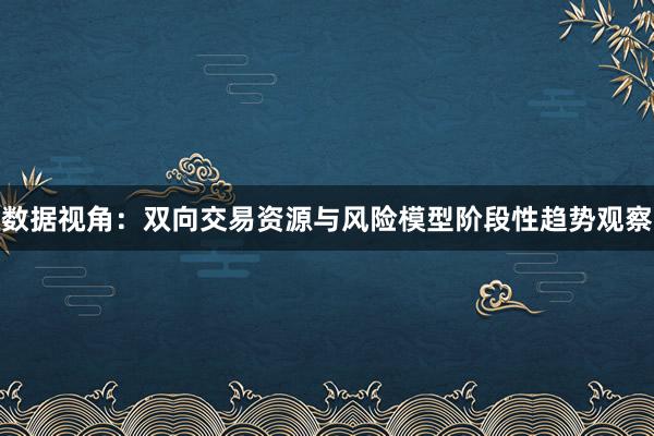 数据视角:双向交易资源与风险模型阶段性趋势观察