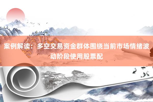 案例解读：多空交易资金群体围绕当前市场情绪波动阶段使用股票配