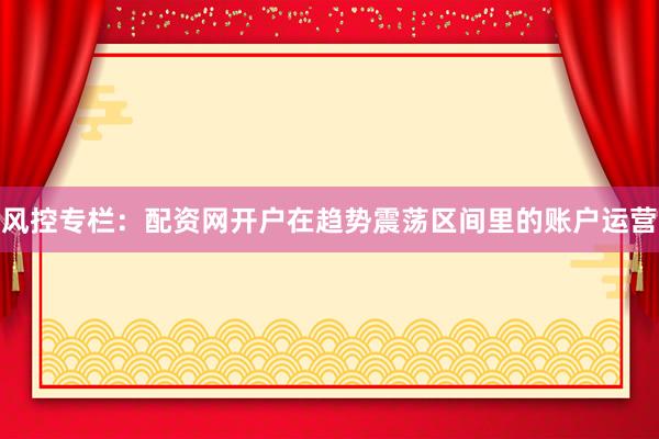 风控专栏：配资网开户在趋势震荡区间里的账户运营