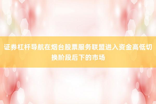 证券杠杆导航在烟台股票服务联盟进入资金高低切换阶段后下的市场