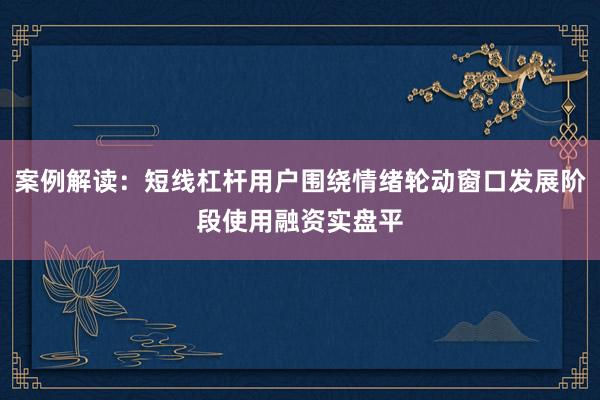 案例解读：短线杠杆用户围绕情绪轮动窗口发展阶段使用融资实盘平