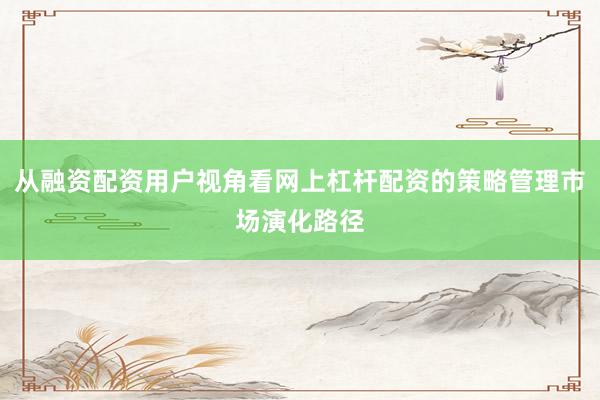 从融资配资用户视角看网上杠杆配资的策略管理市场演化路径