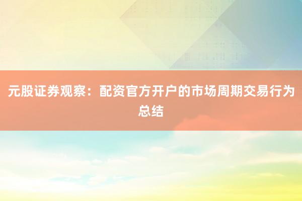 元股证券观察：配资官方开户的市场周期交易行为总结