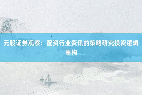 元股证券观察：配资行业资讯的策略研究投资逻辑重构