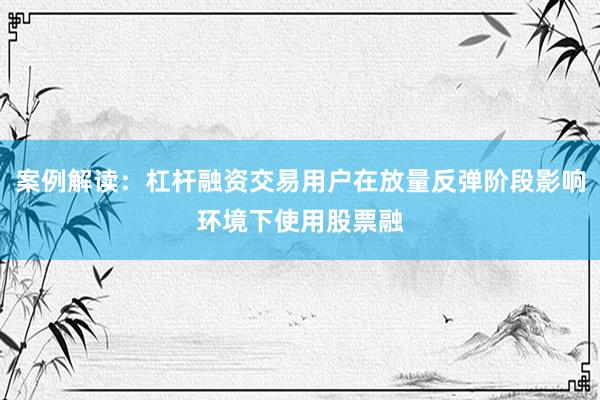 案例解读：杠杆融资交易用户在放量反弹阶段影响环境下使用股票融
