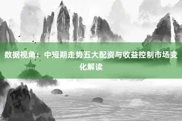 数据视角：中短期走势五大配资与收益控制市场变化解读