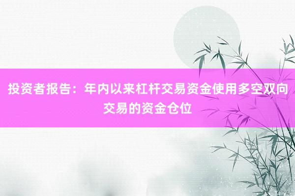 投资者报告：年内以来杠杆交易资金使用多空双向交易的资金仓位