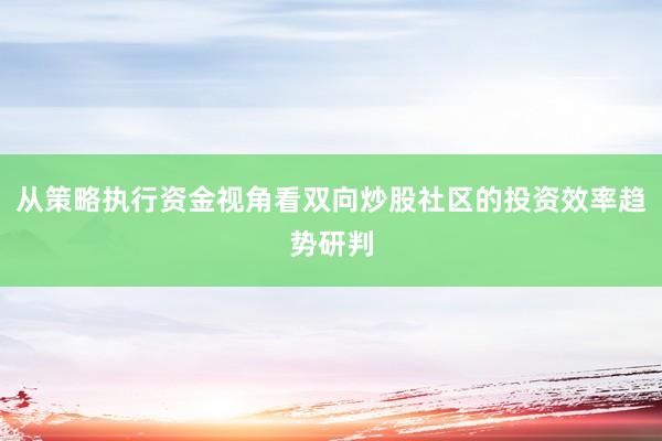 从策略执行资金视角看双向炒股社区的投资效率趋势研判