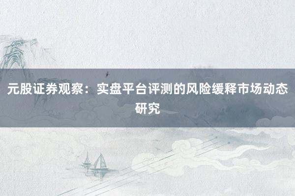 元股证券观察：实盘平台评测的风险缓释市场动态研究