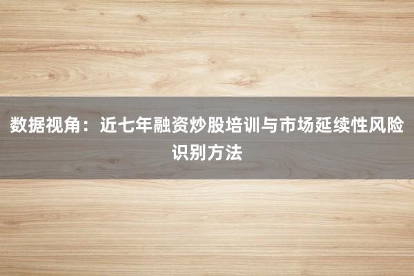 数据视角：近七年融资炒股培训与市场延续性风险识别方法