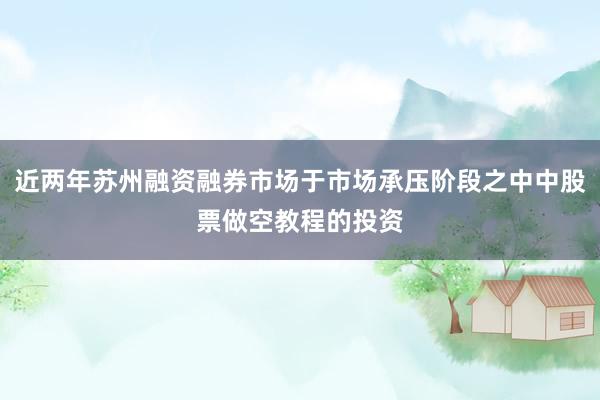 近两年苏州融资融券市场于市场承压阶段之中中股票做空教程的投资