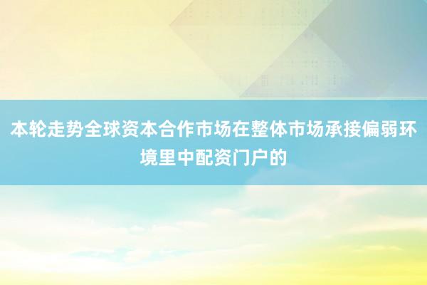 本轮走势全球资本合作市场在整体市场承接偏弱环境里中配资门户的