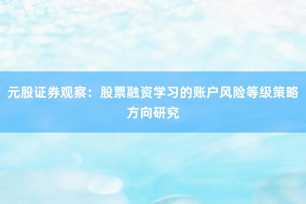 元股证券观察：股票融资学习的账户风险等级策略方向研究