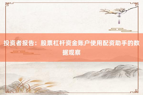 投资者报告：股票杠杆资金账户使用配资助手的数据观察